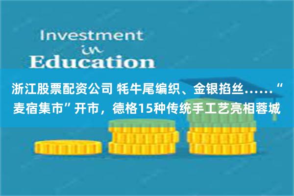 浙江股票配资公司 牦牛尾编织、金银掐丝……“麦宿集市”开市，德格15种传统手工艺亮相蓉城