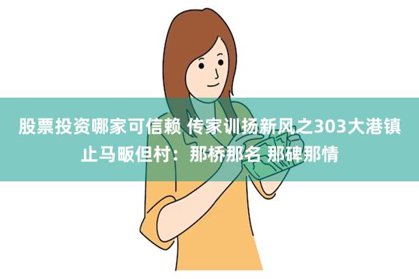 股票投资哪家可信赖 传家训扬新风之303大港镇止马畈但村：那桥那名 那碑那情