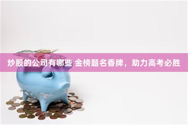 炒股的公司有哪些 金榜题名香牌，助力高考必胜