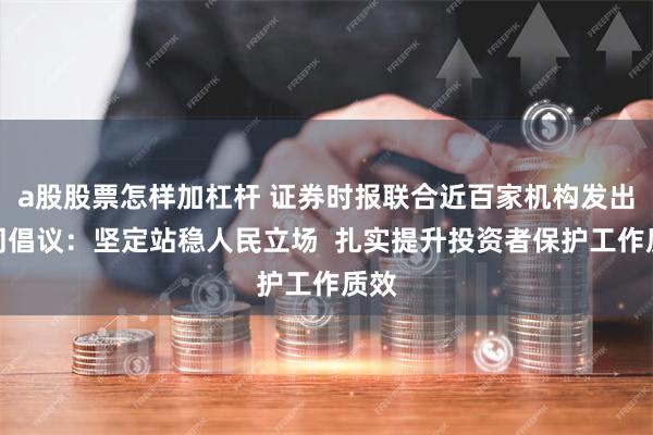 a股股票怎样加杠杆 证券时报联合近百家机构发出共同倡议：坚定站稳人民立场  扎实提升投资者保护工作质效