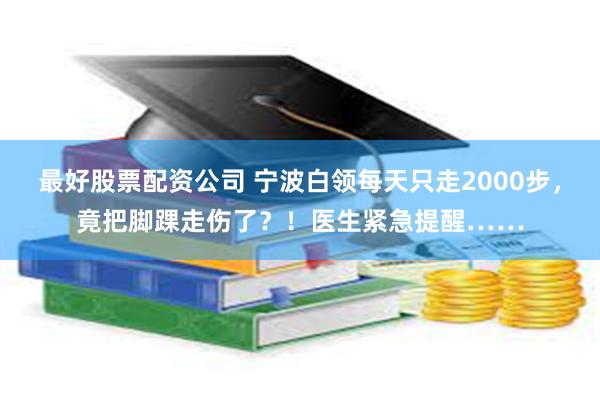 最好股票配资公司 宁波白领每天只走2000步，竟把脚踝走伤了？！医生紧急提醒……