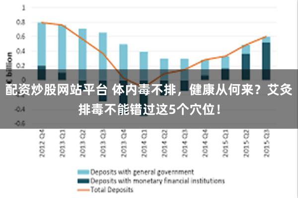 配资炒股网站平台 体内毒不排，健康从何来？艾灸排毒不能错过这5个穴位！