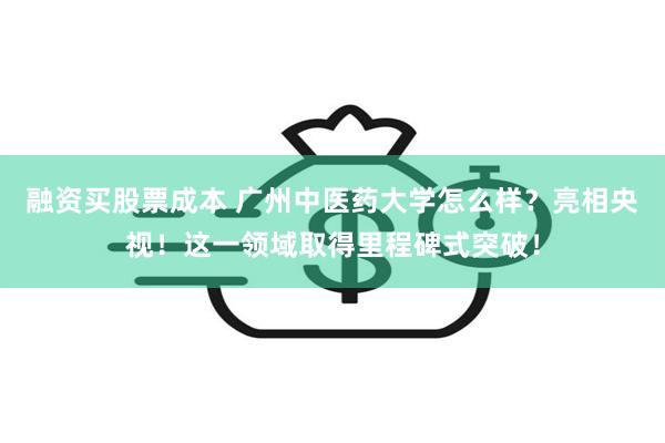 融资买股票成本 广州中医药大学怎么样？亮相央视！这一领域取得里程碑式突破！