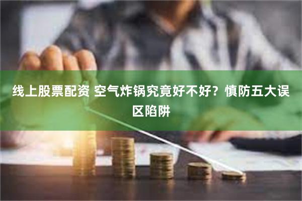 线上股票配资 空气炸锅究竟好不好？慎防五大误区陷阱