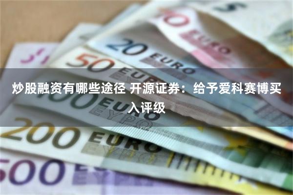 炒股融资有哪些途径 开源证券：给予爱科赛博买入评级