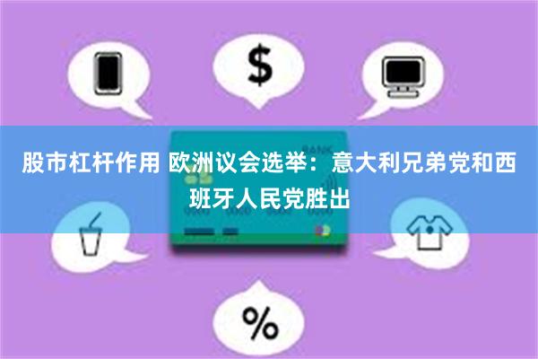 股市杠杆作用 欧洲议会选举：意大利兄弟党和西班牙人民党胜出