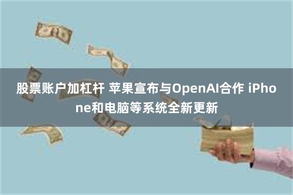 股票账户加杠杆 苹果宣布与OpenAI合作 iPhone和电脑等系统全新更新