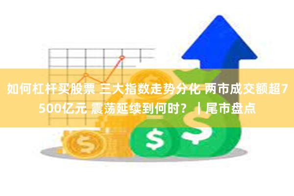 如何杠杆买股票 三大指数走势分化 两市成交额超7500亿元 震荡延续到何时？｜尾市盘点