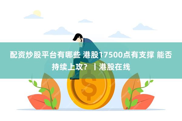 配资炒股平台有哪些 港股17500点有支撑 能否持续上攻？丨港股在线