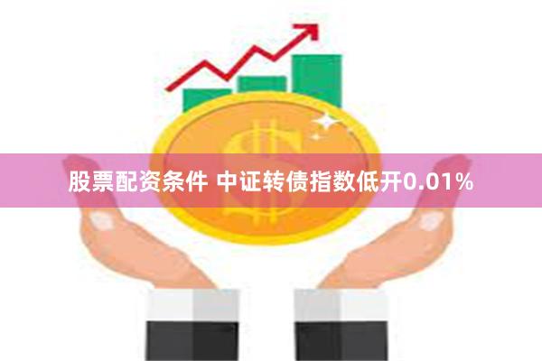 股票配资条件 中证转债指数低开0.01%