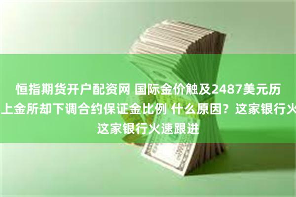 恒指期货开户配资网 国际金价触及2487美元历史新高 上金所却下调合约保证金比例 什么原因？这家银行火速跟进