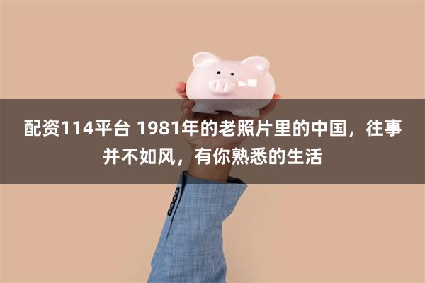 配资114平台 1981年的老照片里的中国，往事并不如风，有你熟悉的生活