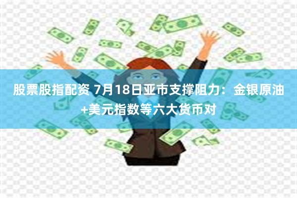 股票股指配资 7月18日亚市支撑阻力：金银原油+美元指数等六大货币对