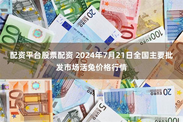 配资平台股票配资 2024年7月21日全国主要批发市场活兔价格行情