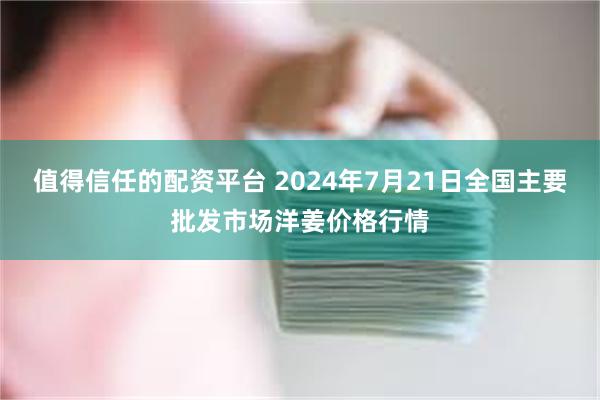 值得信任的配资平台 2024年7月21日全国主要批发市场洋姜价格行情