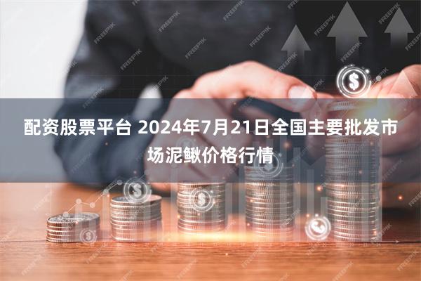 配资股票平台 2024年7月21日全国主要批发市场泥鳅价格行情