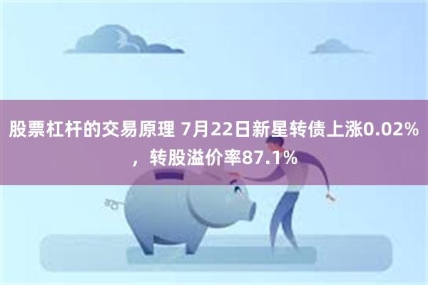 股票杠杆的交易原理 7月22日新星转债上涨0.02%，转股溢价率87.1%