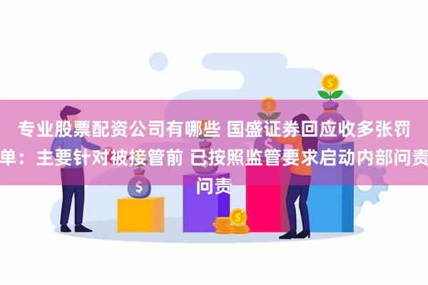 专业股票配资公司有哪些 国盛证券回应收多张罚单：主要针对被接管前 已按照监管要求启动内部问责