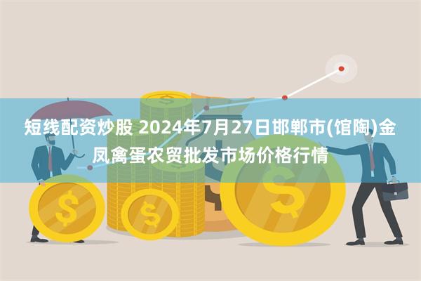 短线配资炒股 2024年7月27日邯郸市(馆陶)金凤禽蛋农贸批发市场价格行情