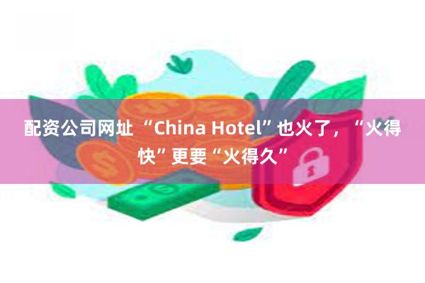 配资公司网址 “China Hotel”也火了，“火得快”更要“火得久”