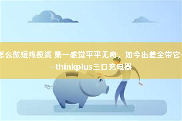 怎么做短线投资 第一感觉平平无奇，如今出差全带它——thinkplus三口充电器