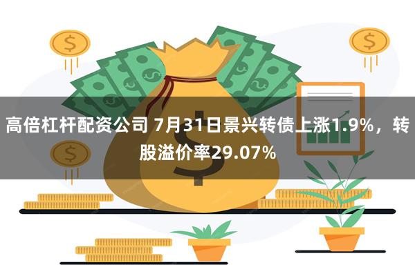 高倍杠杆配资公司 7月31日景兴转债上涨1.9%，转股溢价率29.07%