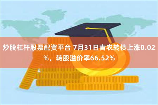 炒股杠杆股票配资平台 7月31日青农转债上涨0.02%，转股溢价率66.52%