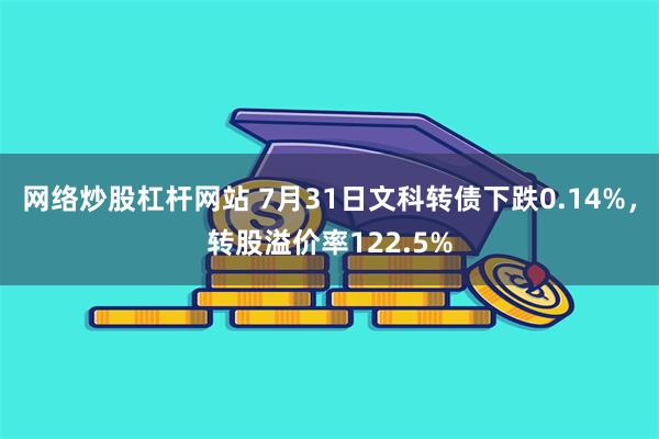 网络炒股杠杆网站 7月31日文科转债下跌0.14%，转股溢价率122.5%