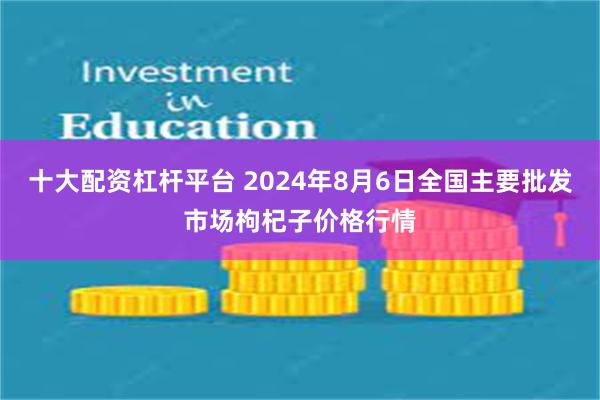 十大配资杠杆平台 2024年8月6日全国主要批发市场枸杞子价格行情