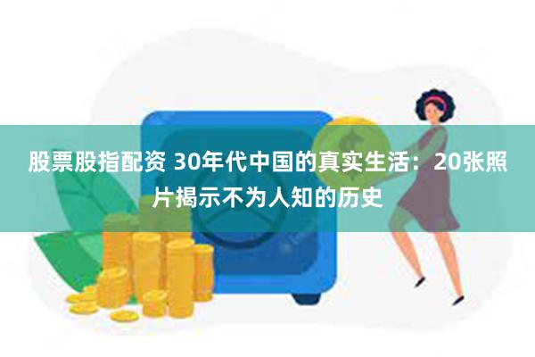 股票股指配资 30年代中国的真实生活：20张照片揭示不为人知的历史