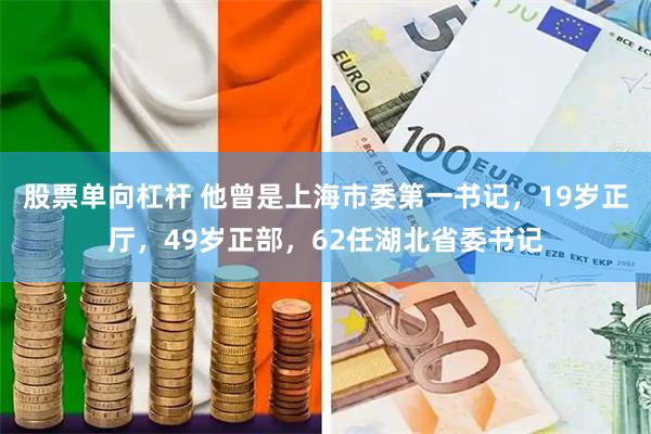 股票单向杠杆 他曾是上海市委第一书记，19岁正厅，49岁正部，62任湖北省委书记