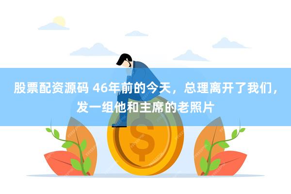 股票配资源码 46年前的今天，总理离开了我们，发一组他和主席的老照片