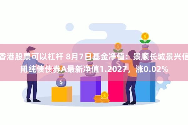 香港股票可以杠杆 8月7日基金净值：景顺长城景兴信用纯债债券A最新净值1.2027，涨0.02%