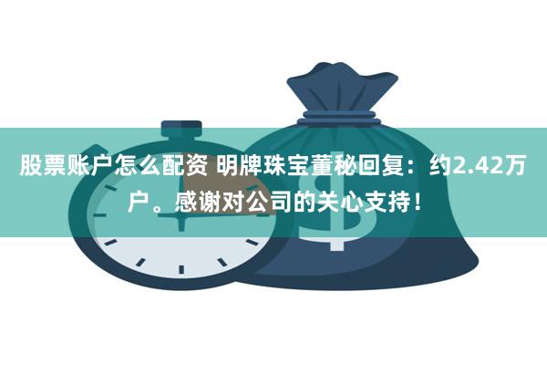 股票账户怎么配资 明牌珠宝董秘回复：约2.42万户。感谢对公司的关心支持！