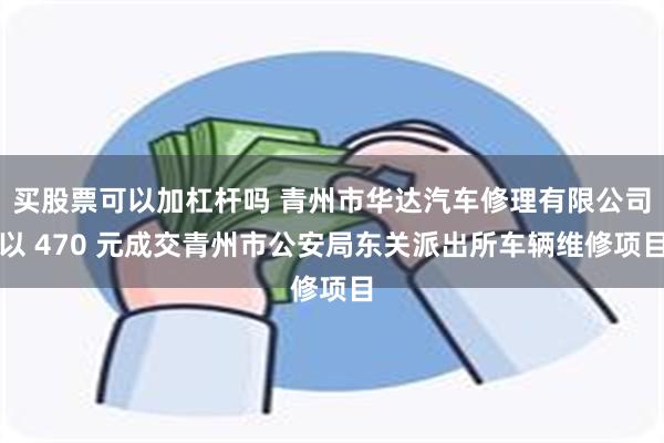 买股票可以加杠杆吗 青州市华达汽车修理有限公司以 470 元成交青州市公安局东关派出所车辆维修项目