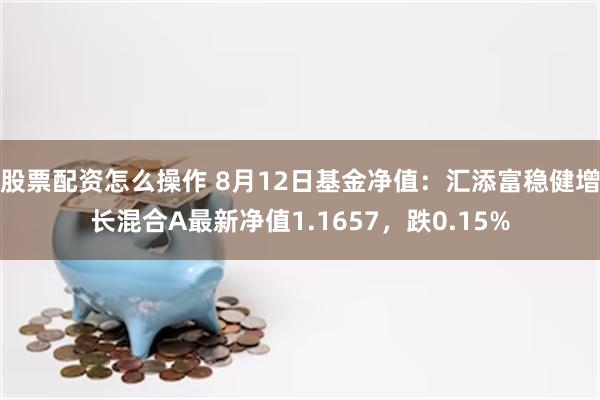 股票配资怎么操作 8月12日基金净值：汇添富稳健增长混合A最新净值1.1657，跌0.15%