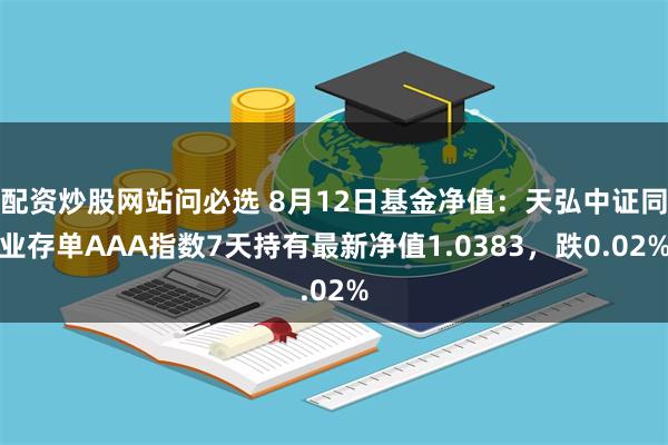 配资炒股网站问必选 8月12日基金净值：天弘中证同业存单AAA指数7天持有最新净值1.0383，跌0.02%