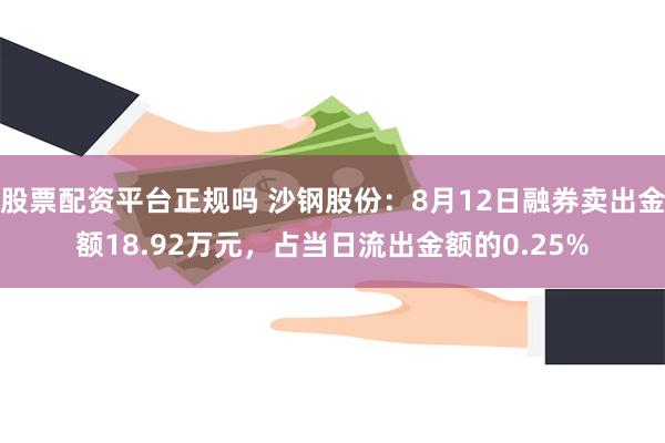 股票配资平台正规吗 沙钢股份：8月12日融券卖出金额18.92万元，占当日流出金额的0.25%