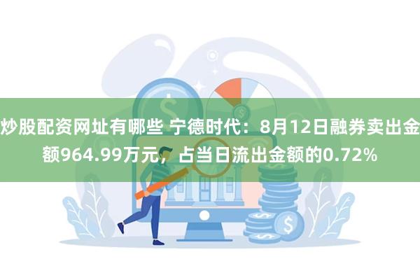 炒股配资网址有哪些 宁德时代：8月12日融券卖出金额964.99万元，占当日流出金额的0.72%