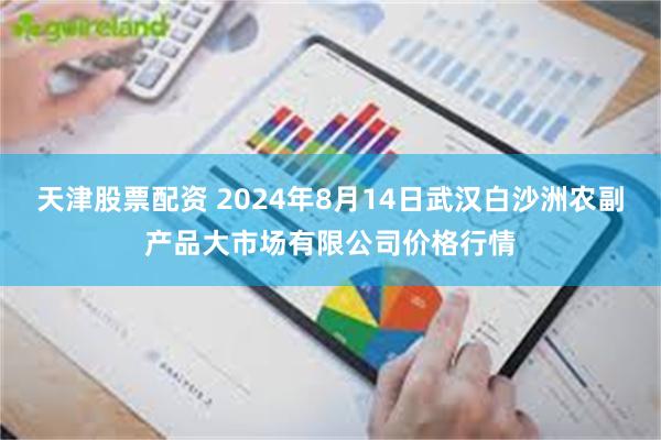 天津股票配资 2024年8月14日武汉白沙洲农副产品大市场有限公司价格行情