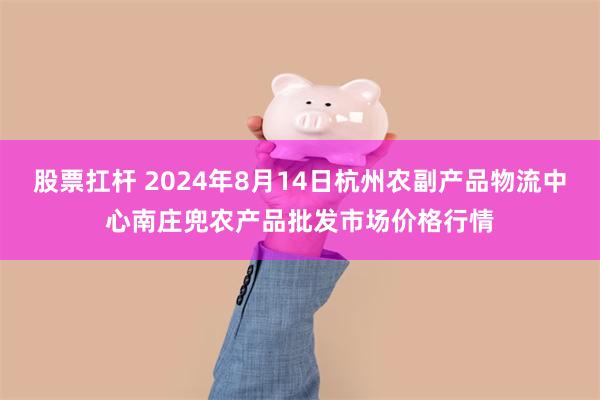 股票扛杆 2024年8月14日杭州农副产品物流中心南庄兜农产品批发市场价格行情