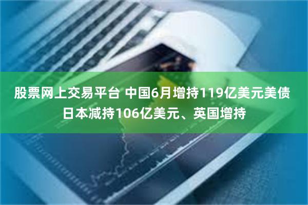 股票网上交易平台 中国6月增持119亿美元美债 日本减持106亿美元、英国增持