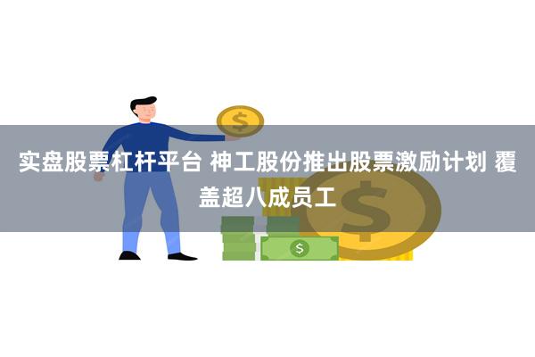 实盘股票杠杆平台 神工股份推出股票激励计划 覆盖超八成员工