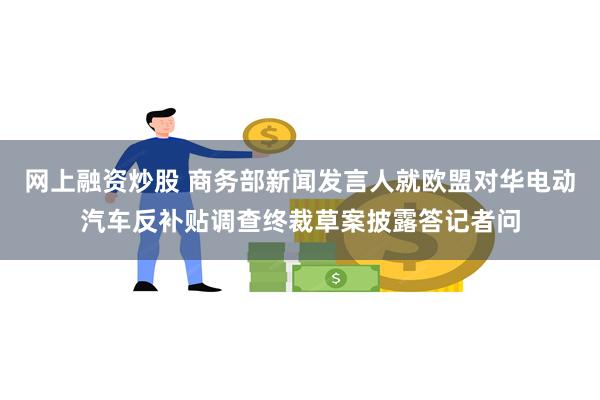 网上融资炒股 商务部新闻发言人就欧盟对华电动汽车反补贴调查终裁草案披露答记者问