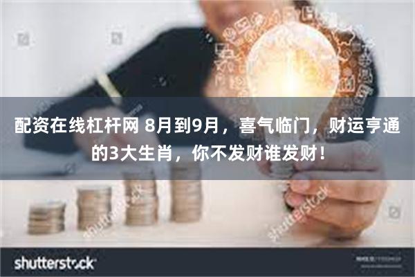 配资在线杠杆网 8月到9月，喜气临门，财运亨通的3大生肖，你不发财谁发财！