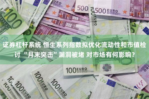 证券杠杆系统 恒生系列指数拟优化流动性和市值检讨 “月末突击”漏洞被堵 对市场有何影响？