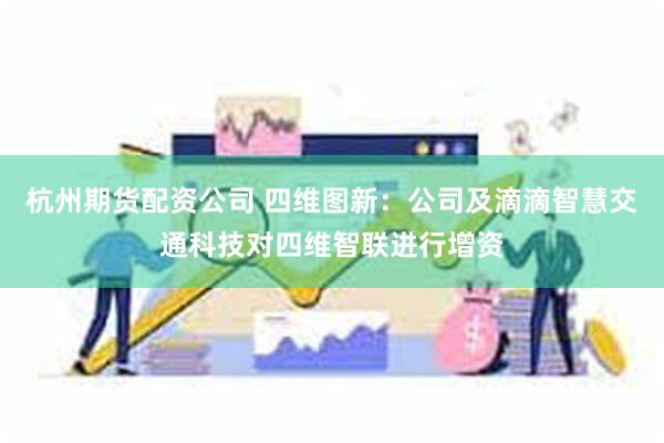 杭州期货配资公司 四维图新：公司及滴滴智慧交通科技对四维智联进行增资