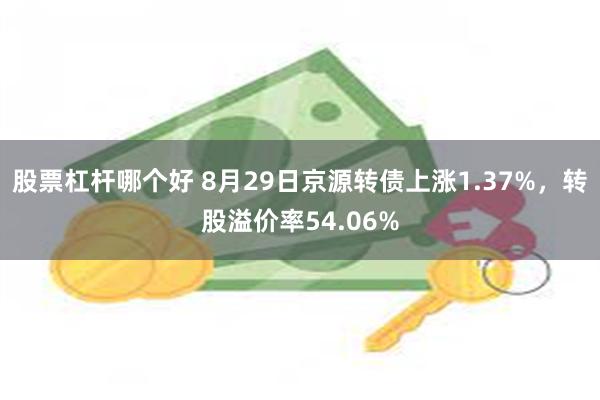 股票杠杆哪个好 8月29日京源转债上涨1.37%，转股溢价率54.06%