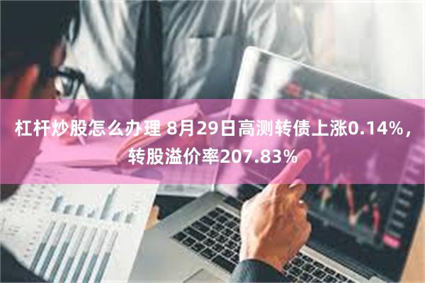 杠杆炒股怎么办理 8月29日高测转债上涨0.14%，转股溢价率207.83%