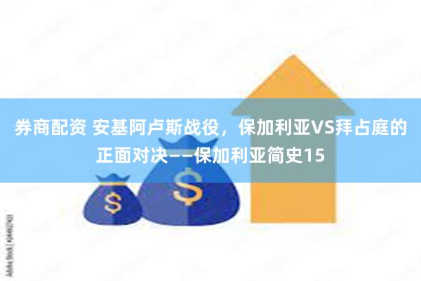 券商配资 安基阿卢斯战役，保加利亚VS拜占庭的正面对决——保加利亚简史15